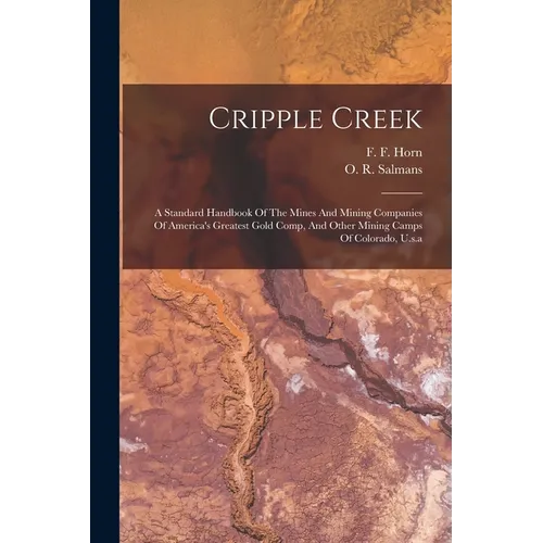 Cripple Creek: A Standard Handbook Of The Mines And Mining Companies Of America's Greatest Gold Comp, And Other Mining Camps Of Colorado, U.s.a