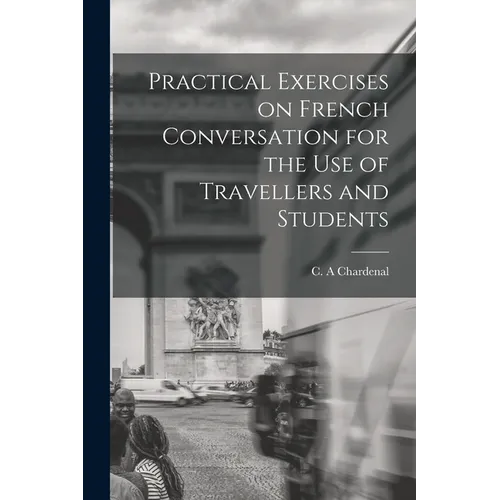 Practical Exercises on French Conversation for the Use of Travellers and Students