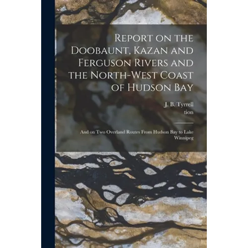 Report on the Doobaunt, Kazan and Ferguson Rivers and the North-west Coast of Hudson Bay [microform]: and on Two Overland Routes From Hudson Bay to La