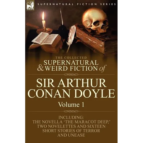 The Collected Supernatural and Weird Fiction of Sir Arthur Conan Doyle: 1-Including the Novella 'The Maracot Deep, ' Two Novelettes and Sixteen Short