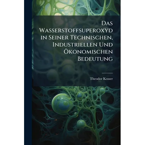 Das Wasserstoffsuperoxyd in Seiner Technischen, Industriellen Und Ökonomischen Bedeutung