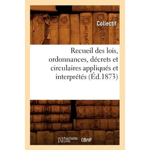 Recueil Des Lois, Ordonnances, Décrets Et Circulaires Appliqués Et Interprétés (Éd.1873)