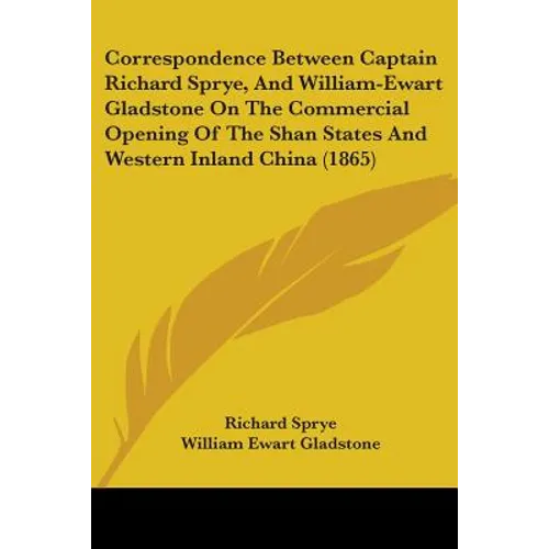 Correspondence Between Captain Richard Sprye, And William-Ewart Gladstone On The Commercial Opening Of The Shan States And Western Inland China (1865)