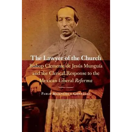 The Lawyer of the Church: Bishop Clemente de Jesús Munguía and the Clerical Response to the Mexican Liberal Reforma