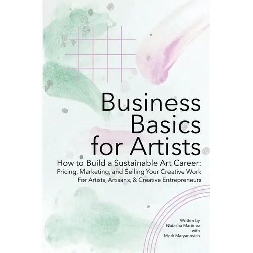 Business Basics for Artists: How to Build a Sustainable Art Career: Pricing, Marketing, and Selling Your Creative Work
