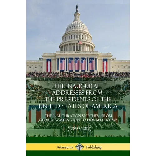 The Inaugural Addresses from the Presidents of the United States of America: The Inauguration Speeches - From George Washington to Donald Trump (1789 - Paperback