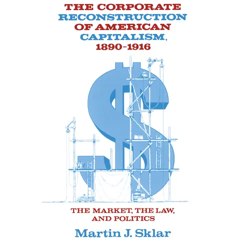 The Corporate Reconstruction of American Capitalism, 1890 1916: The Market, the Law, and Politics