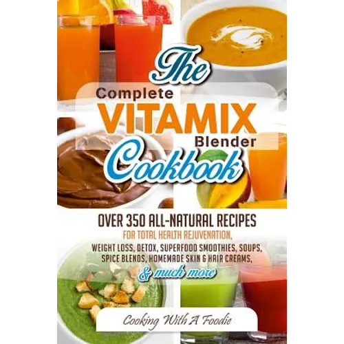Complete Vitamix Blender Cookbook: Over 350 All-Natural Recipes For Total Health Rejuvenation, Weight Loss, Detox, Superfood Smoothies, Spice Blends,
