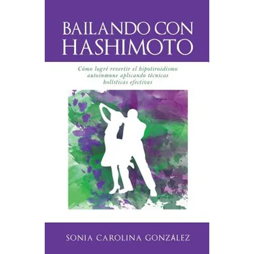 Bailando Con Hashimoto: Cómo logré revertir el hipotiroidismo autoinmune aplicando técnicas holísticas efectivas