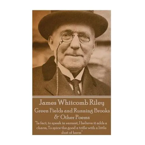 James Whitcomb Riley - Green Fields and Running Brooks & Other Poems: "In fact, to speak in earnest, I believe it adds a charm, To spice the good a tr