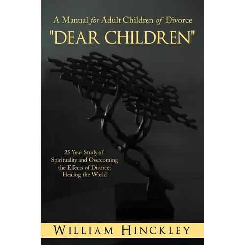 Dear Children, a Manual for Adult Children of Divorce: 25 Year Study of Spirituality and Overcoming the Effects of Divorce; Healing the World