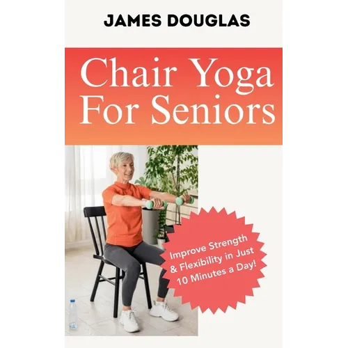 Chair Yoga For Seniors: Improve Strength and Flexibility in Just 10 Minutes a Day