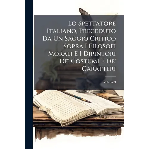 Lo Spettatore Italiano, Preceduto Da Un Saggio Critico Sopra I Filosofi Morali E I Dipintori De' Costumi E De' Caratteri