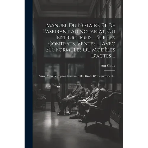 Manuel Du Notaire Et De L'aspirant Au Notariat, Ou Instructions ... Sur Les Contrats, Ventes ..., Avec 200 Formules Ou Modèles D'actes ...: Suivi De L