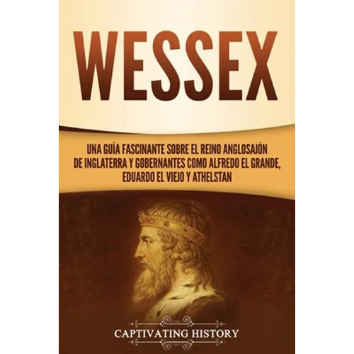 Wessex: Una guía fascinante sobre el reino anglosajón de Inglaterra y gobernantes como Alfredo el Grande, Eduardo el Viejo y Athelstan
