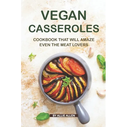 Vegan Casseroles Cookbook That Will Amaze Even the Meat Lovers: A Carefully Picked Collection of The Finest Vegan Casseroles Recipes
