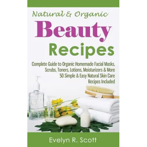Natural & Organic Beauty Recipes - Complete Guide to Organic Homemade Facial Masks, Scrubs, Toners, Lotions, Moisturizers & More, 50 Simple & Easy Nat