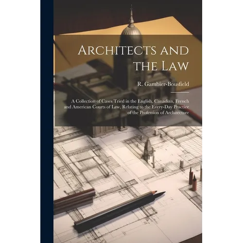 Architects and the Law: A Collection of Cases Tried in the English, Canadian, French and American Courts of law, Relating to the Every-day Pra