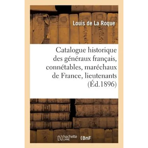 Catalogue Historique Des Généraux Français, Connétables, Maréchaux de France, Lieutenants Généraux: , Maréchaux de Camp. Connétables Et Maréchaux de F