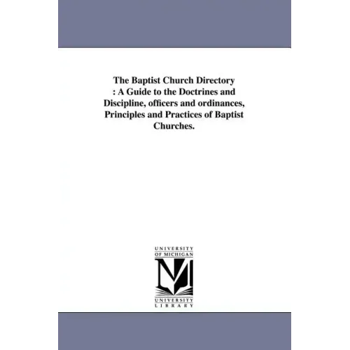 The Baptist Church Directory: A Guide to the Doctrines and Discipline, officers and ordinances, Principles and Practices of Baptist Churches.