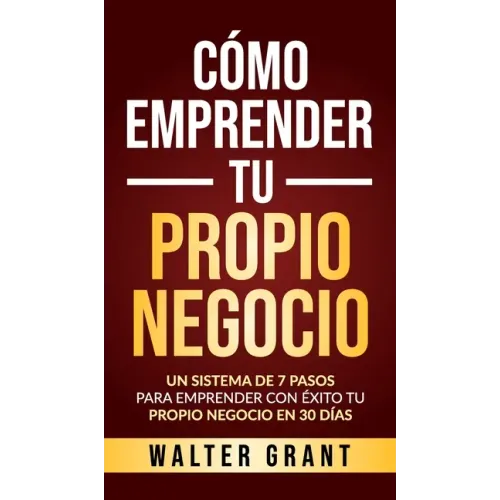 Cómo Emprender Tu Propio Negocio: Un Sistema De 7 Pasos Para Emprender Con Éxito Tu Propio Negocio En 30 Días