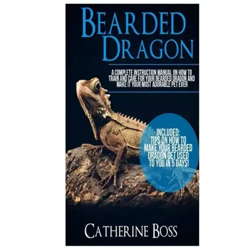 Bearded Dragon: A Complete Instruction Manual On How To Train And Care For Your Bearded Dragon And Make It Your Most Adorable Pet Ever