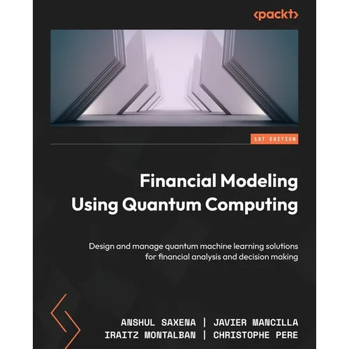 Financial Modeling Using Quantum Computing: Design and manage quantum machine learning solutions for financial analysis and decision making