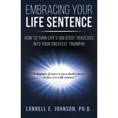 Embracing Your Life Sentence: How to Turn Life Greatest Tragedies into Your Greatest Triumphs