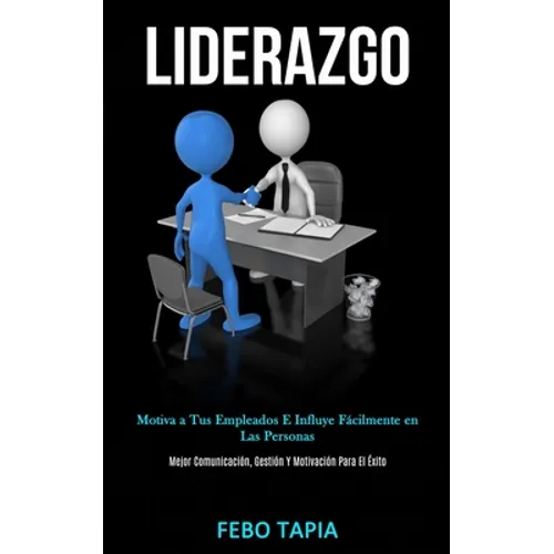 Liderazgo: Motiva a tus empleados e influye fácilmente en las personas (Mejor comunicación, gestión y motivación para el éxito)