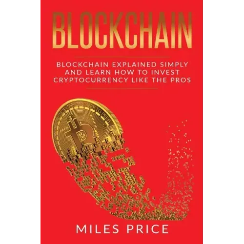 Blockchain: Blockchain Simply Explained And Learn How To Invest Cryptocurrency Like The Pros