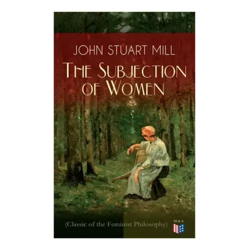 The Subjection of Women (Classic of the Feminist Philosophy): Women's Suffrage - Utilitarian Feminism: Liberty for Women as Well as Menm, Liberty to G