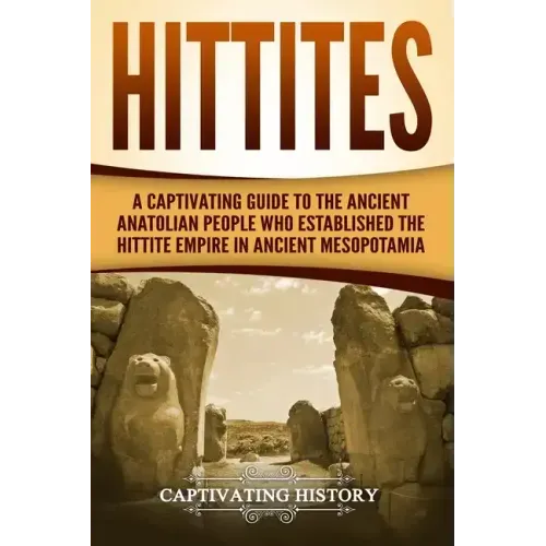 Hittites: A Captivating Guide to the Ancient Anatolian People Who Established the Hittite Empire in Ancient Mesopotamia