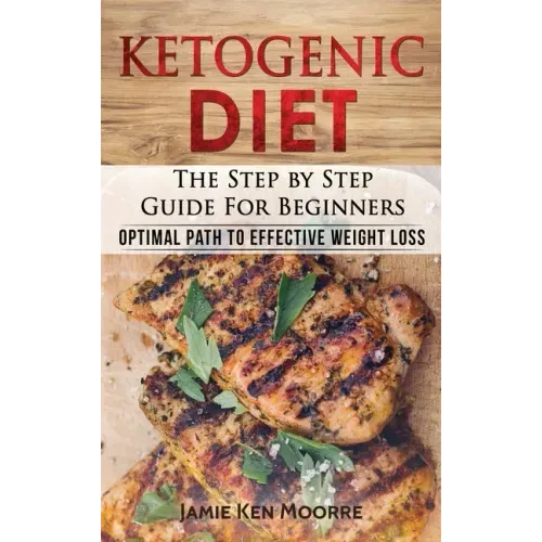 Ketogenic Diet: The Step by Step Guide for Beginners: Optimal Path to Effective Weight Loss: The Step by Step Guide for Beginners: