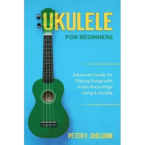 Ukulele for Beginners: Advanced Guide for Playing Songs with Audio Recordings Using A Ukulele
