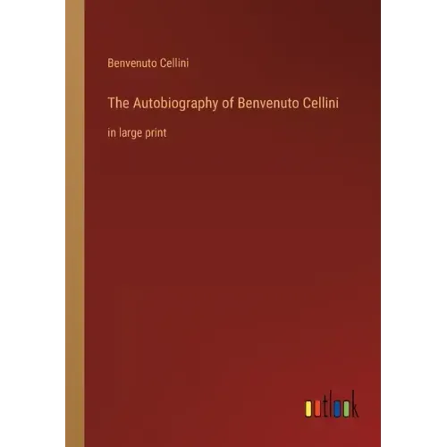 The Autobiography of Benvenuto Cellini: in large print