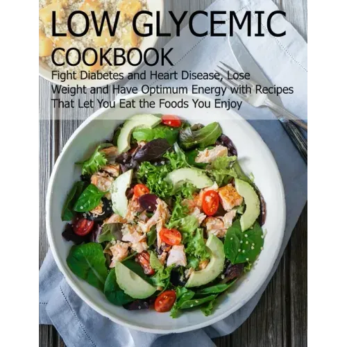 Low glycemic cookbook: Fight Diabetes anh Heart Disease, Lose Weight and Have Optimum Energy with Recipes that Let you Eat the foods You Enjo