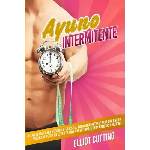 Ayuno Intermitente: Quema Grasa y Gana Músculo a Través Del Ayuno Intermitente para una Rápida Pérdida de Peso y un Estilo de Vida Más Sal
