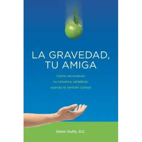 La gravedad, tu amiga: Cómo reconstruir tu columna vertebral, usando el sentido común