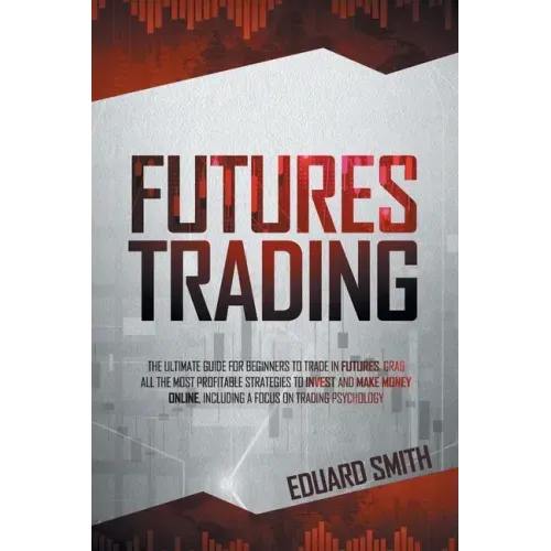 Futures Trading: The Ultimate Guide for Beginners to Trade in Futures. Grab All the Most Profitable Strategies to Invest and Make Money