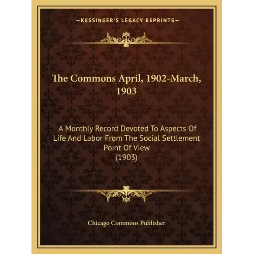 The Commons April, 1902-March, 1903: A Monthly Record Devoted to Aspects of Life and Labor from the Social Settlement Point of View (1903)