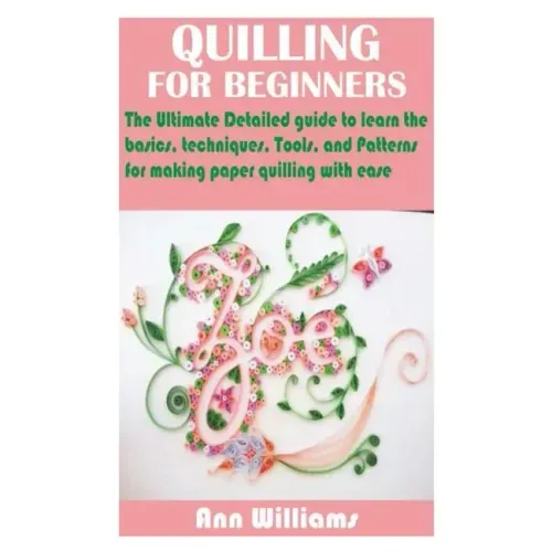 Quilling for Beginners: The Ultimate Detailed guide to learn the basics, techniques, Tools, and Patterns for making paper quilling with ease