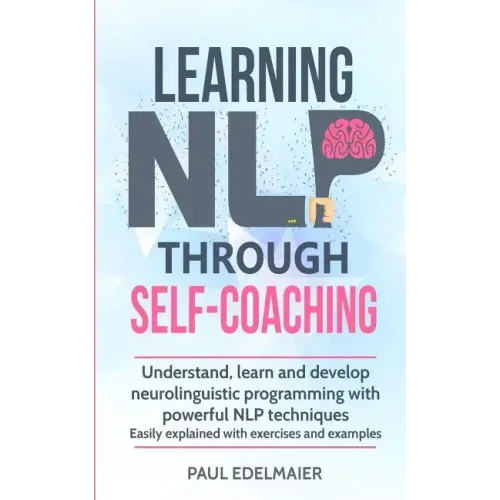 Learning NLP Through Self-Coaching: Understand, learn and develop neurolinguistic programming with powerful NLP techniques - easily explained with exe