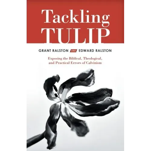Tackling Tulip: Exposing the Biblical, Theological, and Practical Errors of Calvinism