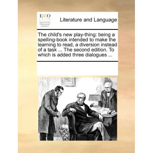 The Child's New Play-Thing: Being a Spelling-Book Intended to Make the Learning to Read, a Diversion Instead of a Task ... the Second Edition. to