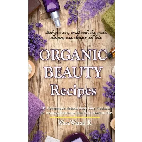 Organic Beauty Recipes: DIY Homemade Natural Body Care Products for Healthy, Radiantly Skin from Head to Toe, Make Your Own, Facial Mask, Body