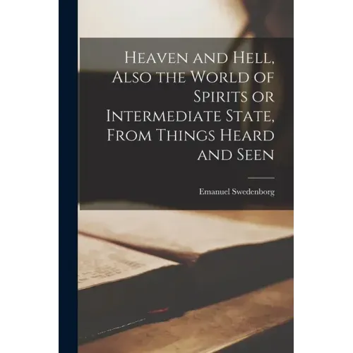 Heaven and Hell [microform], Also the World of Spirits or Intermediate State, From Things Heard and Seen