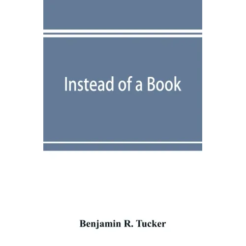 Instead of a book: by a man too busy to write one: a fragmentary exposition of philosophical anarchism