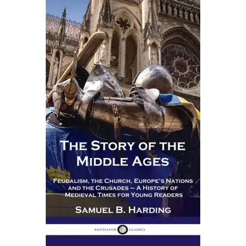 Story of the Middle Ages: Feudalism, the Church, Europe's Nations and the Crusades - A History of Medieval Times for Young Readers