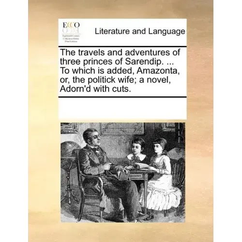 The Travels and Adventures of Three Princes of Sarendip. ... to Which Is Added, Amazonta, Or, the Politick Wife; A Novel, Adorn'd with Cuts.