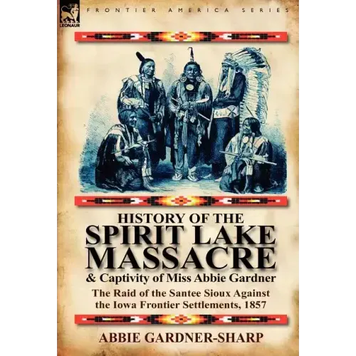 History of the Spirit Lake Massacre and Captivity of Miss Abbie Gardner: The Raid of the Santee Sioux Against the Iowa Frontier Settlements, 1857